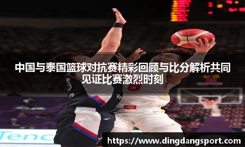 k1十年体育品牌中国与泰国篮球对抗赛精彩回顾与比分解析共同见证比赛激烈时刻