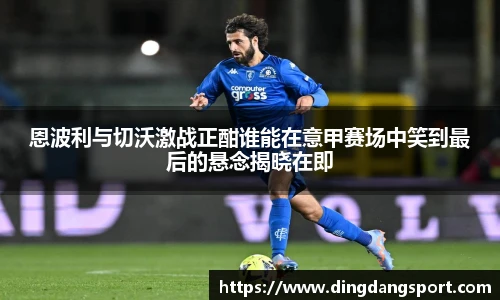 k1十年体育品牌恩波利与切沃激战正酣谁能在意甲赛场中笑到最后的悬念揭晓在即