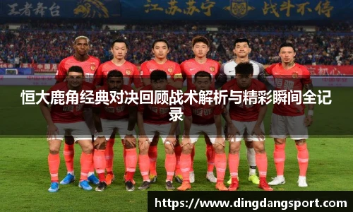 k1十年体育品牌恒大鹿角经典对决回顾战术解析与精彩瞬间全记录